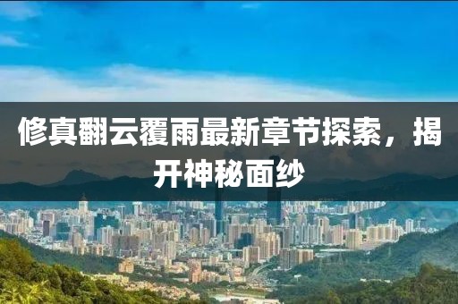 修真翻云覆雨最新章节探索，揭开神秘面纱
