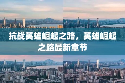 抗战英雄崛起之路，英雄崛起之路最新章节