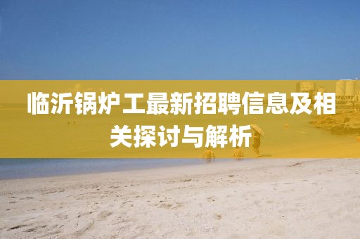 临沂锅炉工最新招聘信息及相关探讨与解析