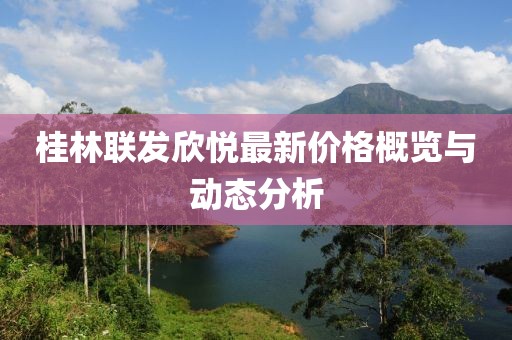 桂林联发欣悦最新价格概览与动态分析