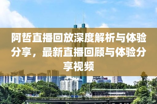 阿哲直播回放深度解析与体验分享，最新直播回顾与体验分享视频