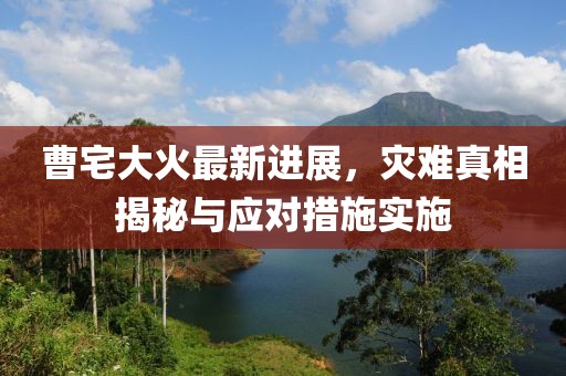 曹宅大火最新进展，灾难真相揭秘与应对措施实施