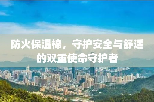 防火保温棉，守护安全与舒适的双重使命守护者