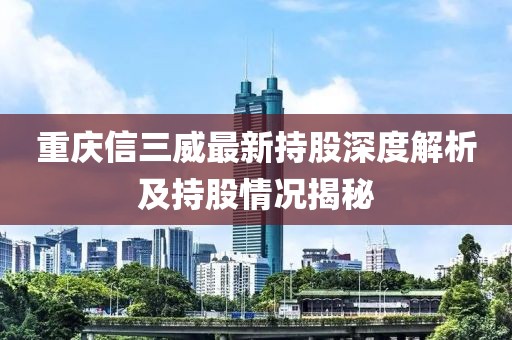 重庆信三威最新持股深度解析及持股情况揭秘