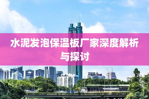 水泥发泡保温板厂家深度解析与探讨