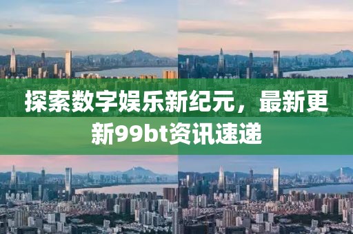 探索数字娱乐新纪元，最新更新99bt资讯速递