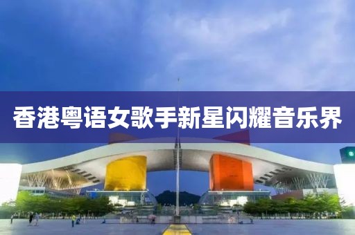 香港粤语女歌手新星闪耀音乐界