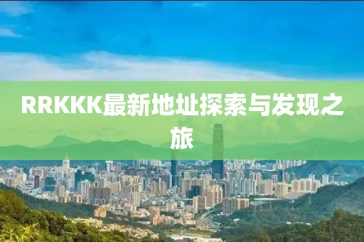 RRKKK最新地址探索与发现之旅