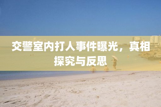 交警室内打人事件曝光，真相探究与反思