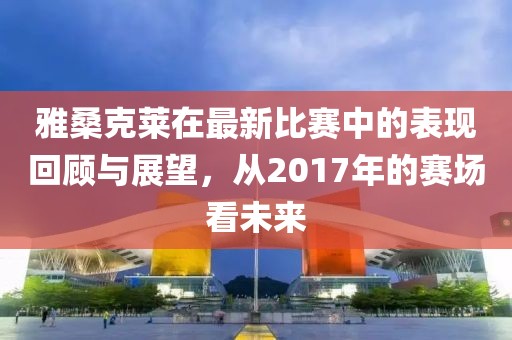 雅桑克莱在最新比赛中的表现回顾与展望，从2017年的赛场看未来