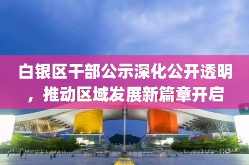 白银区干部公示深化公开透明，推动区域发展新篇章开启