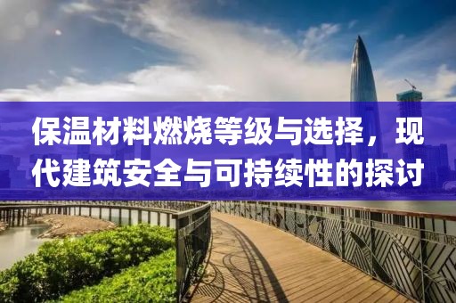 保温材料燃烧等级与选择，现代建筑安全与可持续性的探讨
