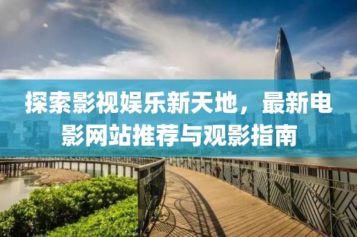 探索影视娱乐新天地，最新电影网站推荐与观影指南