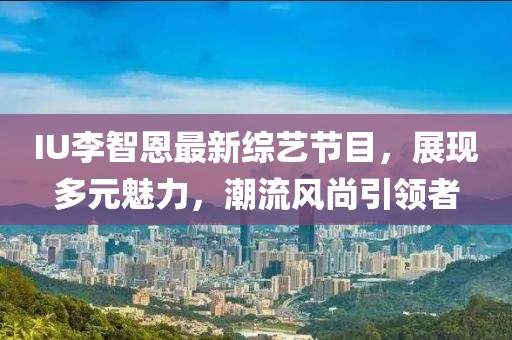 IU李智恩最新综艺节目，展现多元魅力，潮流风尚引领者