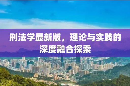 刑法学最新版，理论与实践的深度融合探索