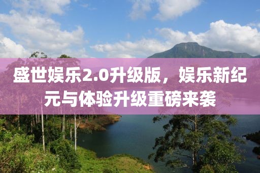 盛世娱乐2.0升级版，娱乐新纪元与体验升级重磅来袭