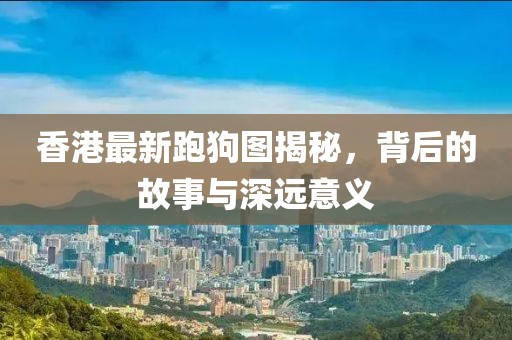 香港最新跑狗图揭秘，背后的故事与深远意义