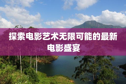 探索电影艺术无限可能的最新电影盛宴