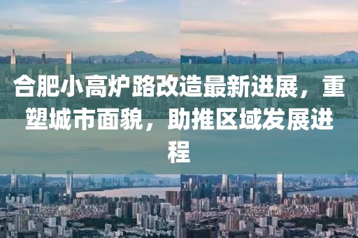 合肥小高炉路改造最新进展，重塑城市面貌，助推区域发展进程