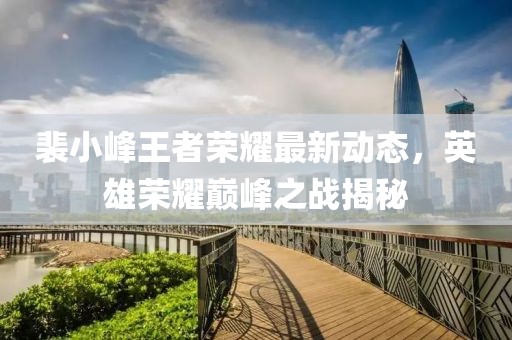 裴小峰王者荣耀最新动态，英雄荣耀巅峰之战揭秘