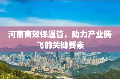 河南高效保温管，助力产业腾飞的关键要素