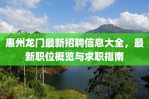 惠州龙门最新招聘信息大全，最新职位概览与求职指南