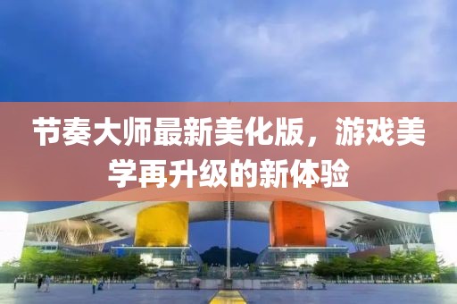 节奏大师最新美化版，游戏美学再升级的新体验