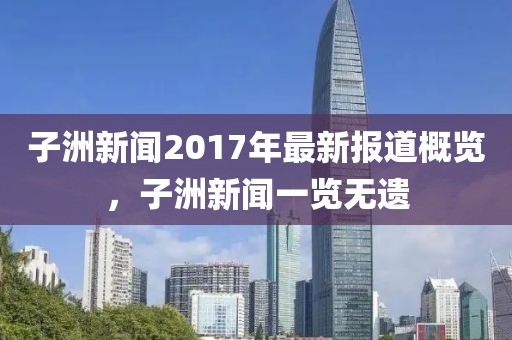 子洲新闻2017年最新报道概览，子洲新闻一览无遗