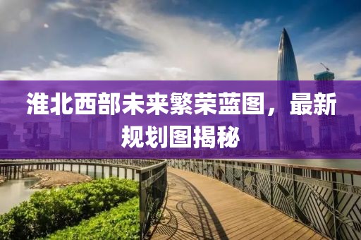 淮北西部未来繁荣蓝图，最新规划图揭秘