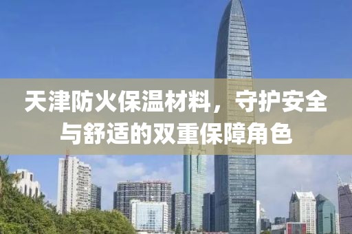 天津防火保温材料，守护安全与舒适的双重保障角色