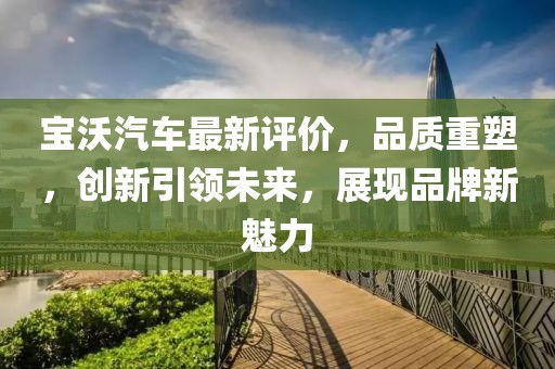 宝沃汽车最新评价，品质重塑，创新引领未来，展现品牌新魅力