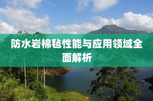 防水岩棉毡性能与应用领域全面解析