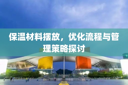 保温材料摆放，优化流程与管理策略探讨
