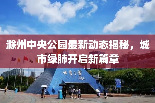 滁州中央公园最新动态揭秘，城市绿肺开启新篇章