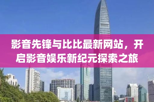 影音先锋与比比最新网站，开启影音娱乐新纪元探索之旅
