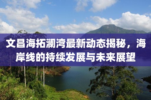 文昌海拓澜湾最新动态揭秘，海岸线的持续发展与未来展望