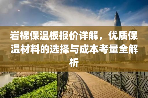 岩棉保温板报价详解，优质保温材料的选择与成本考量全解析