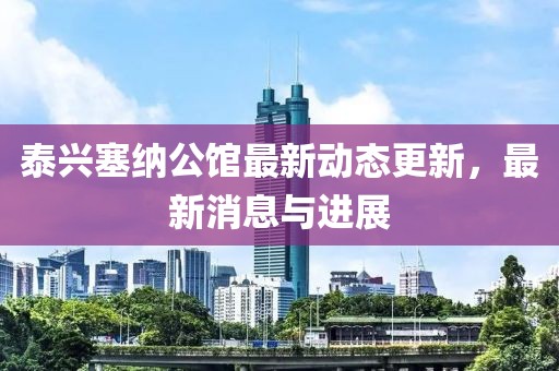 泰兴塞纳公馆最新动态更新，最新消息与进展