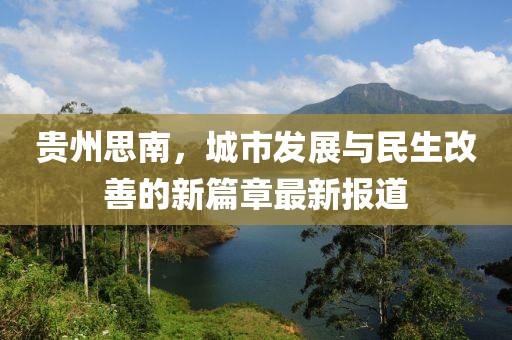贵州思南，城市发展与民生改善的新篇章最新报道