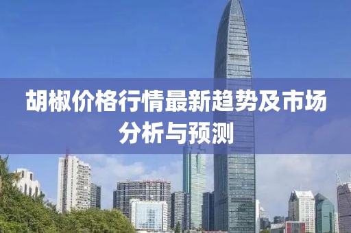 胡椒价格行情最新趋势及市场分析与预测