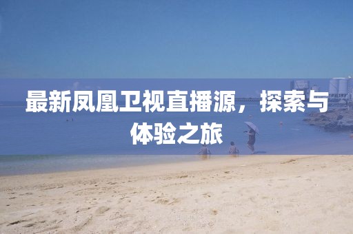 最新凤凰卫视直播源，探索与体验之旅