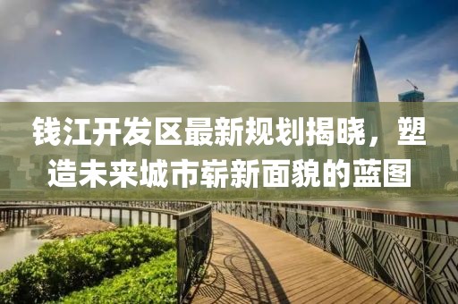 钱江开发区最新规划揭晓，塑造未来城市崭新面貌的蓝图