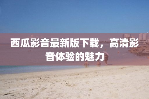 西瓜影音最新版下载，高清影音体验的魅力