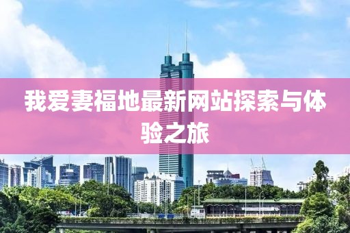 我爱妻福地最新网站探索与体验之旅