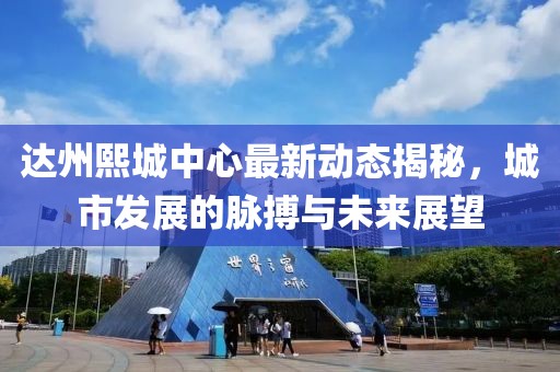 达州熙城中心最新动态揭秘，城市发展的脉搏与未来展望