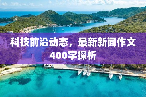 科技前沿动态，最新新闻作文400字探析