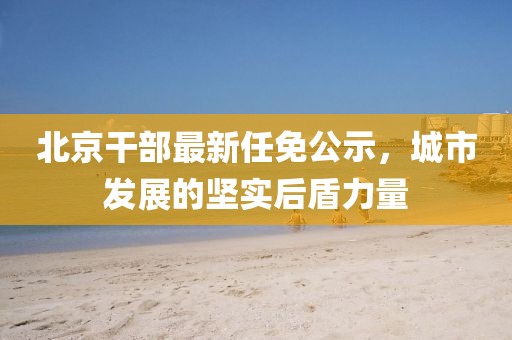 北京干部最新任免公示，城市发展的坚实后盾力量