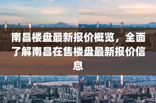 南昌楼盘最新报价概览，全面了解南昌在售楼盘最新报价信息
