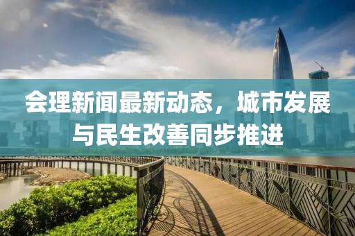 会理新闻最新动态，城市发展与民生改善同步推进