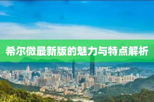 希尔微最新版的魅力与特点解析